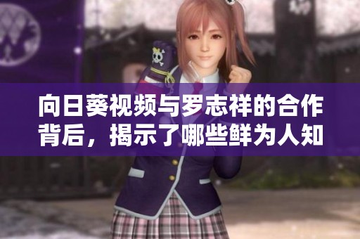 向日葵视频与罗志祥的合作背后，揭示了哪些鲜为人知的故事与秘密