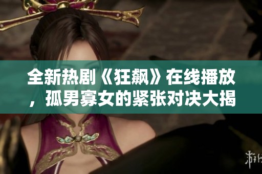 全新热剧《狂飙》在线播放，孤男寡女的紧张对决大揭秘