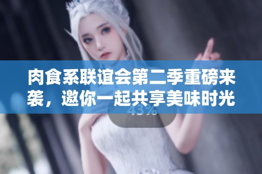 肉食系联谊会第二季重磅来袭，邀你一起共享美味时光！