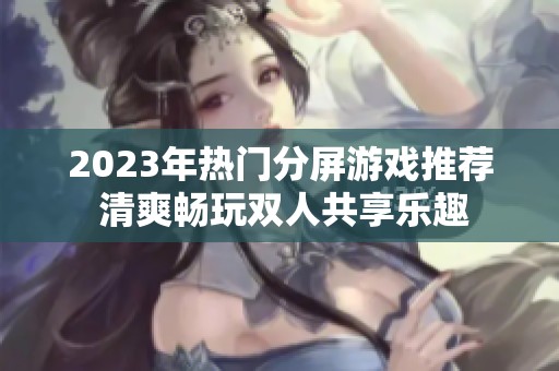 2023年热门分屏游戏推荐 清爽畅玩双人共享乐趣