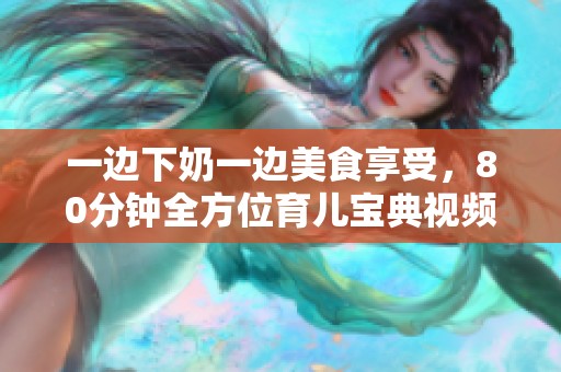 一边下奶一边美食享受，80分钟全方位育儿宝典视频分享