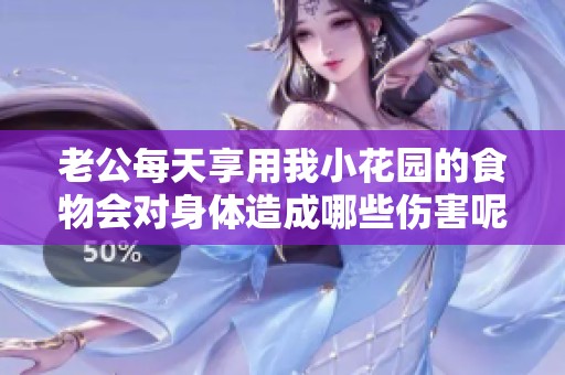 老公每天享用我小花园的食物会对身体造成哪些伤害呢