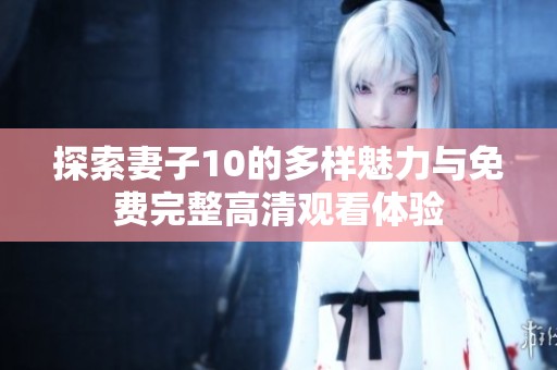 探索妻子10的多样魅力与免费完整高清观看体验