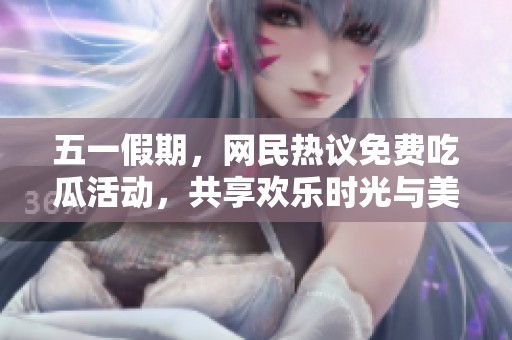 五一假期，网民热议免费吃瓜活动，共享欢乐时光与美味体验