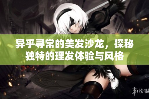 异乎寻常的美发沙龙，探秘独特的理发体验与风格
