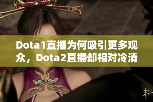 Dota1直播为何吸引更多观众，Dota2直播却相对冷清解析