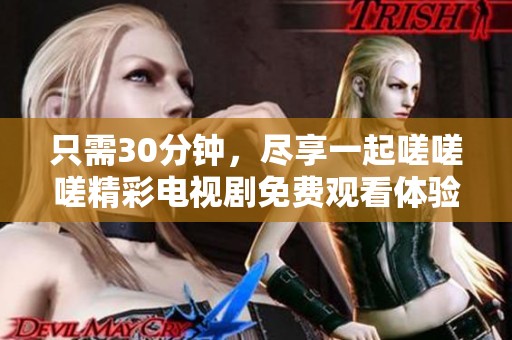 只需30分钟，尽享一起嗟嗟嗟精彩电视剧免费观看体验