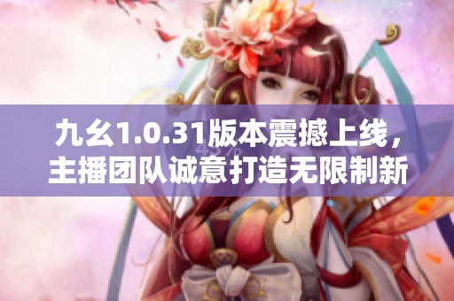 九幺1.0.31版本震撼上线，主播团队诚意打造无限制新体验