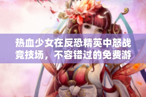 热血少女在反恐精英中怒战竞技场，不容错过的免费游戏体验
