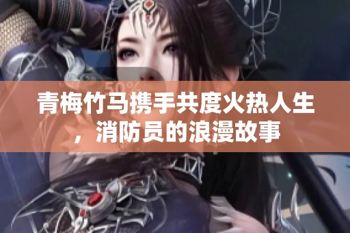 青梅竹马携手共度火热人生，消防员的浪漫故事