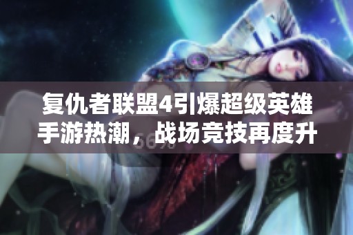 复仇者联盟4引爆超级英雄手游热潮，战场竞技再度升温
