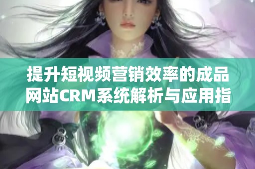 提升短视频营销效率的成品网站CRM系统解析与应用指南