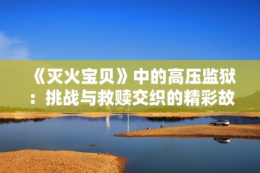 《灭火宝贝》中的高压监狱：挑战与救赎交织的精彩故事
