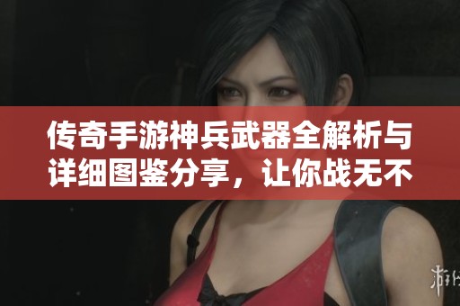 传奇手游神兵武器全解析与详细图鉴分享，让你战无不胜