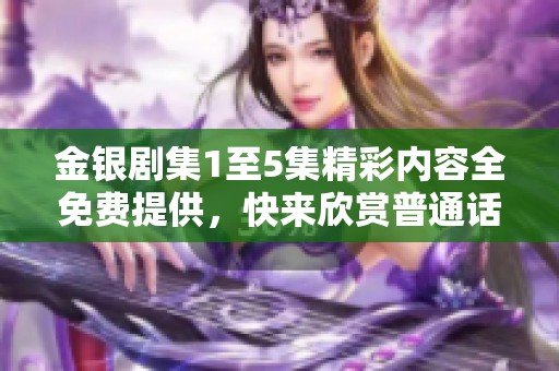 金银剧集1至5集精彩内容全免费提供，快来欣赏普通话版本！