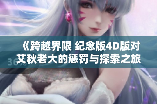 《跨越界限 纪念版4D版对艾秋老大的惩罚与探索之旅》