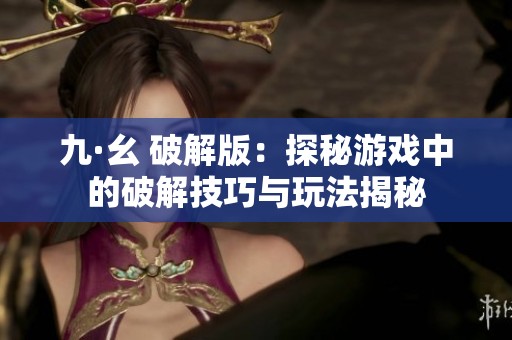 九·幺 破解版：探秘游戏中的破解技巧与玩法揭秘