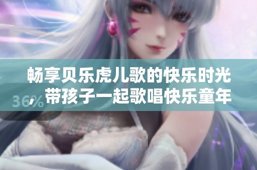 畅享贝乐虎儿歌的快乐时光，带孩子一起歌唱快乐童年