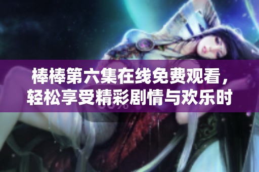棒棒第六集在线免费观看，轻松享受精彩剧情与欢乐时光