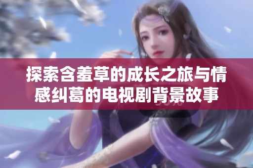 探索含羞草的成长之旅与情感纠葛的电视剧背景故事