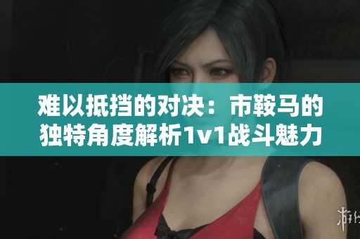难以抵挡的对决：市鞍马的独特角度解析1v1战斗魅力