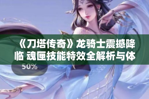 《刀塔传奇》龙骑士震撼降临 魂匣技能特效全解析与体验分享