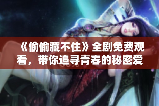 《偷偷藏不住》全剧免费观看，带你追寻青春的秘密爱情故事