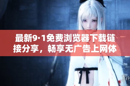 最新9·1免费浏览器下载链接分享，畅享无广告上网体验！