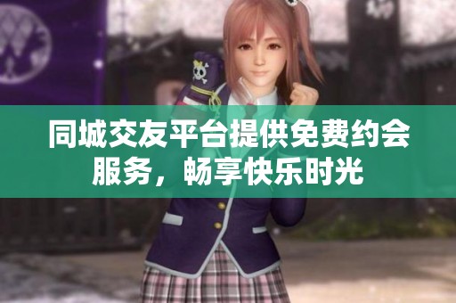 同城交友平台提供免费约会服务，畅享快乐时光