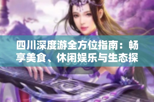 四川深度游全方位指南：畅享美食、休闲娱乐与生态探险的完美结合