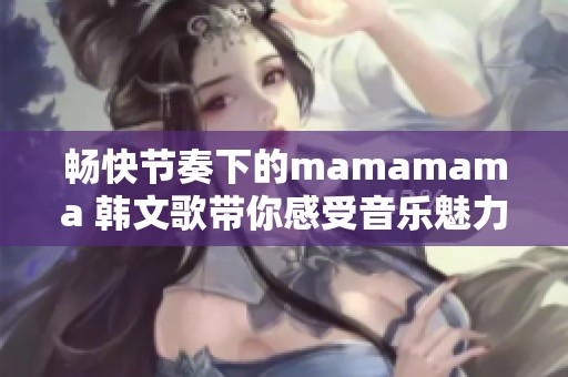 畅快节奏下的mamamama 韩文歌带你感受音乐魅力