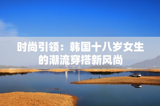 时尚引领：韩国十八岁女生的潮流穿搭新风尚