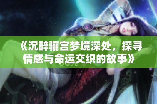 《沉醉骊宫梦境深处，探寻情感与命运交织的故事》