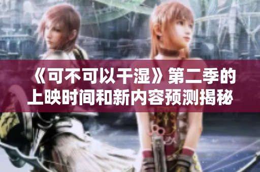 《可不可以干湿》第二季的上映时间和新内容预测揭秘