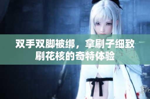 双手双脚被绑，拿刷子细致刷花核的奇特体验