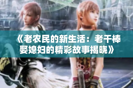 《老农民的新生活：老干棒娶媳妇的精彩故事揭晓》