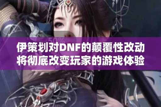 伊策划对DNF的颠覆性改动将彻底改变玩家的游戏体验和未来走向