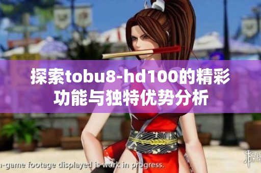 探索tobu8-hd100的精彩功能与独特优势分析