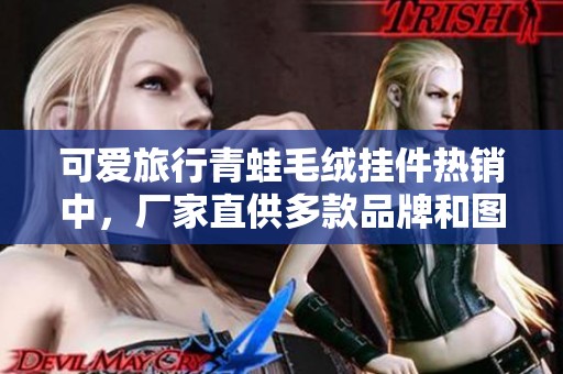 可爱旅行青蛙毛绒挂件热销中，厂家直供多款品牌和图片展示