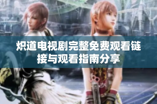 炽道电视剧完整免费观看链接与观看指南分享