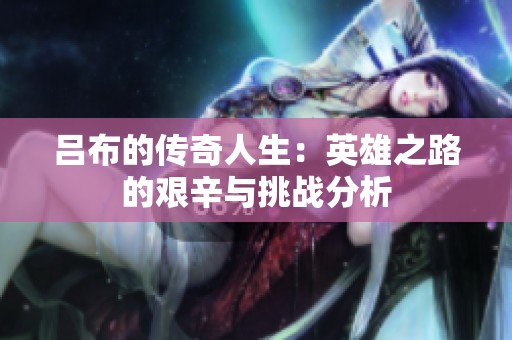 吕布的传奇人生：英雄之路的艰辛与挑战分析