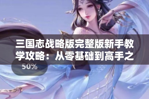 三国志战略版完整版新手教学攻略：从零基础到高手之路指南