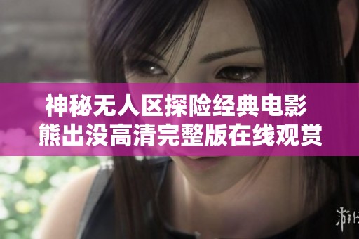 神秘无人区探险经典电影 熊出没高清完整版在线观赏