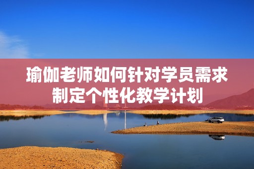 瑜伽老师如何针对学员需求制定个性化教学计划