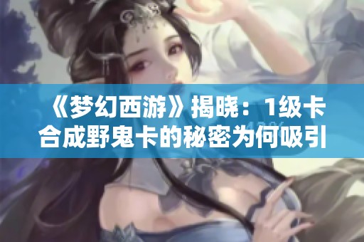 《梦幻西游》揭晓：1级卡合成野鬼卡的秘密为何吸引大量玩家收藏