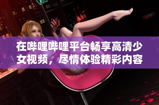 在哔哩哔哩平台畅享高清少女视频，尽情体验精彩内容