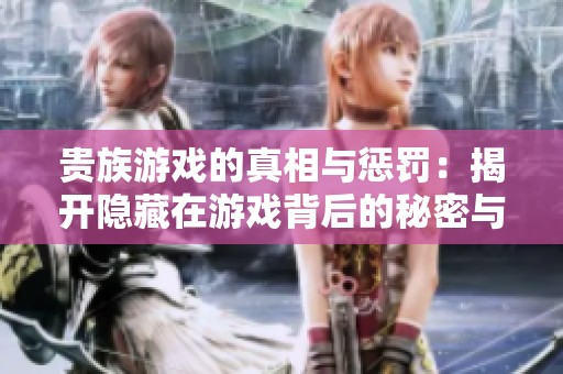 贵族游戏的真相与惩罚：揭开隐藏在游戏背后的秘密与未知