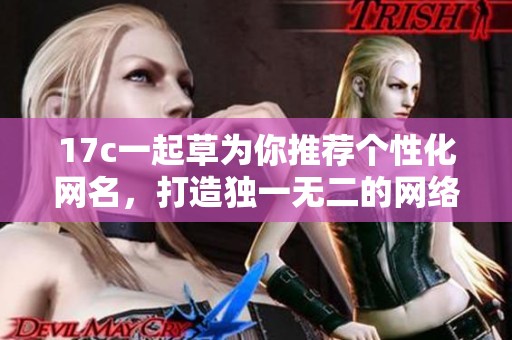 17c一起草为你推荐个性化网名，打造独一无二的网络身份
