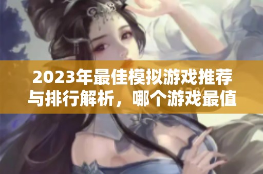 2023年最佳模拟游戏推荐与排行解析，哪个游戏最值得尝试