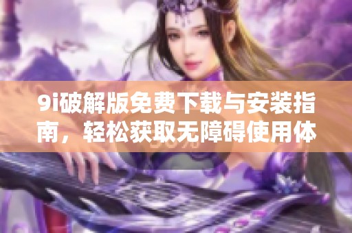 9i破解版免费下载与安装指南，轻松获取无障碍使用体验